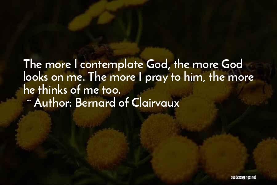 Bernard Of Clairvaux Quotes: The More I Contemplate God, The More God Looks On Me. The More I Pray To Him, The More He
