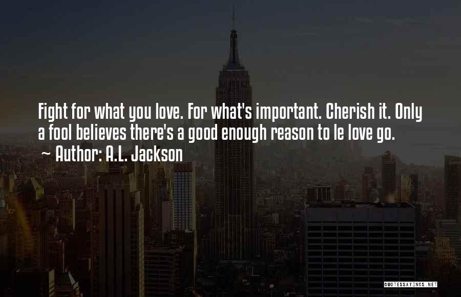 A.L. Jackson Quotes: Fight For What You Love. For What's Important. Cherish It. Only A Fool Believes There's A Good Enough Reason To