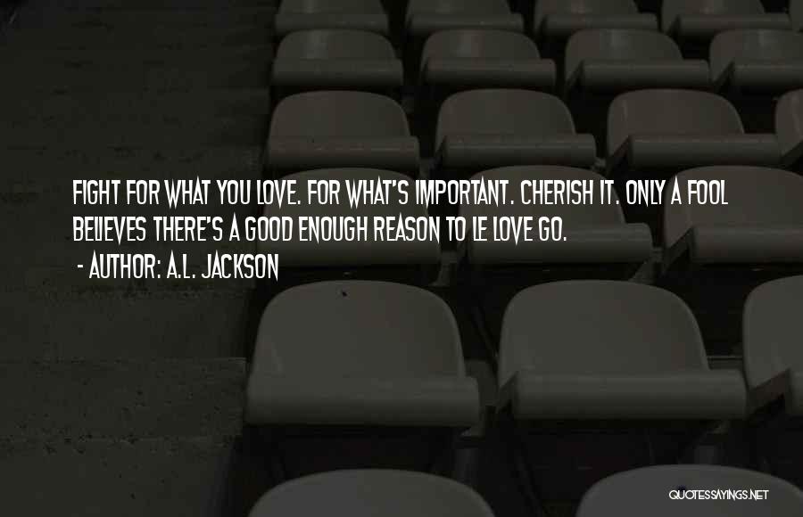 A.L. Jackson Quotes: Fight For What You Love. For What's Important. Cherish It. Only A Fool Believes There's A Good Enough Reason To