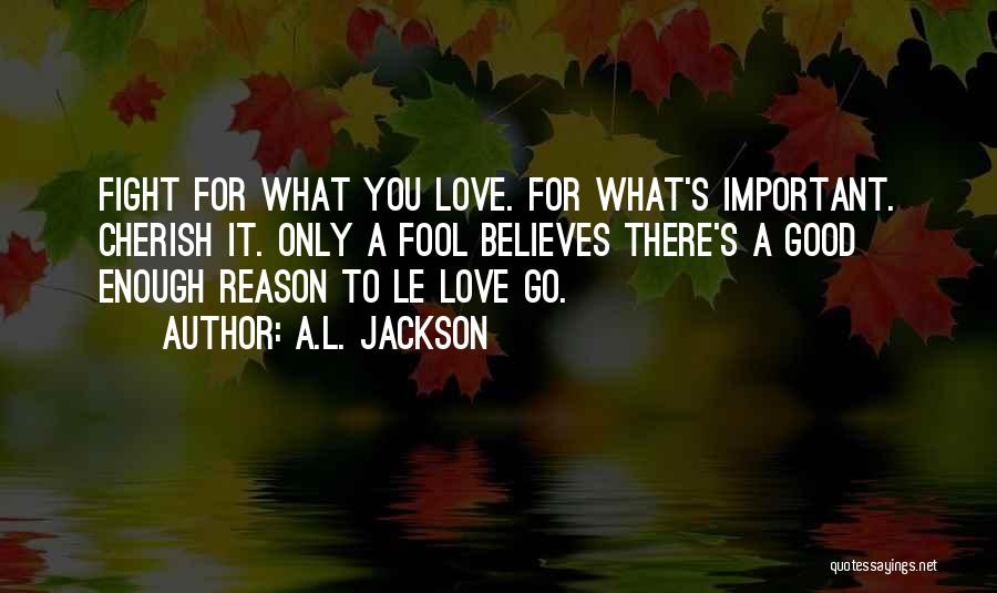 A.L. Jackson Quotes: Fight For What You Love. For What's Important. Cherish It. Only A Fool Believes There's A Good Enough Reason To