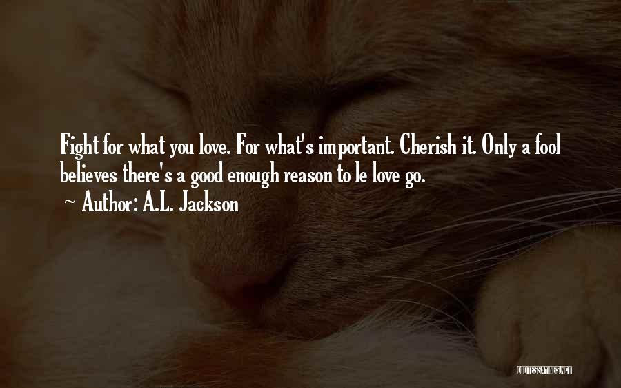 A.L. Jackson Quotes: Fight For What You Love. For What's Important. Cherish It. Only A Fool Believes There's A Good Enough Reason To