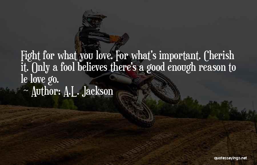 A.L. Jackson Quotes: Fight For What You Love. For What's Important. Cherish It. Only A Fool Believes There's A Good Enough Reason To