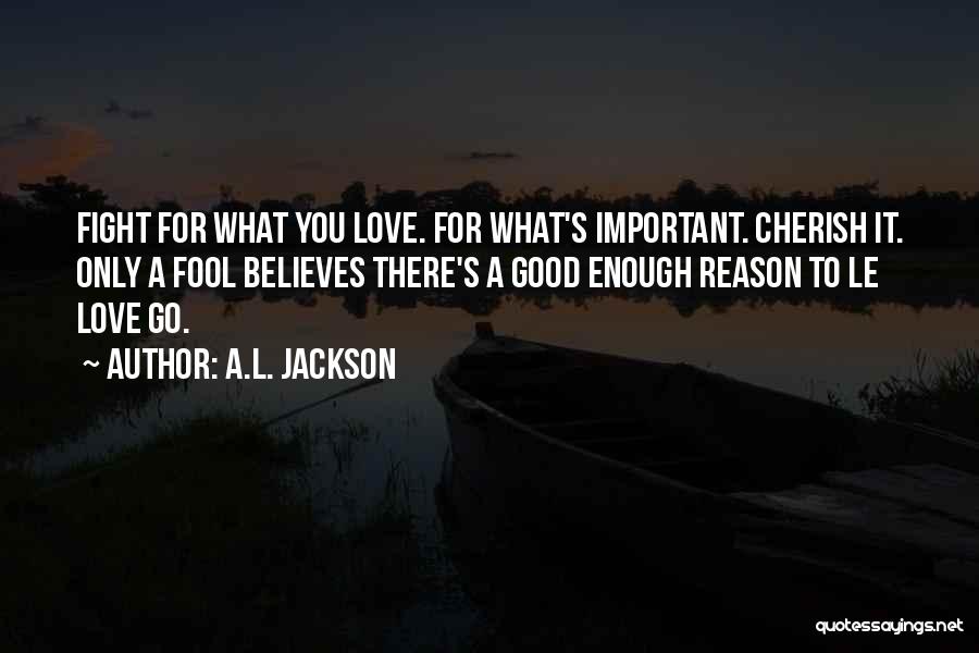 A.L. Jackson Quotes: Fight For What You Love. For What's Important. Cherish It. Only A Fool Believes There's A Good Enough Reason To