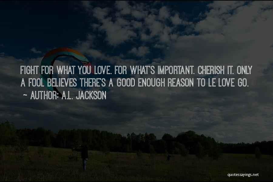 A.L. Jackson Quotes: Fight For What You Love. For What's Important. Cherish It. Only A Fool Believes There's A Good Enough Reason To