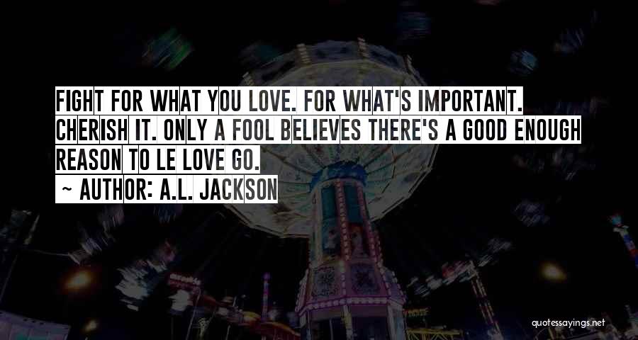 A.L. Jackson Quotes: Fight For What You Love. For What's Important. Cherish It. Only A Fool Believes There's A Good Enough Reason To