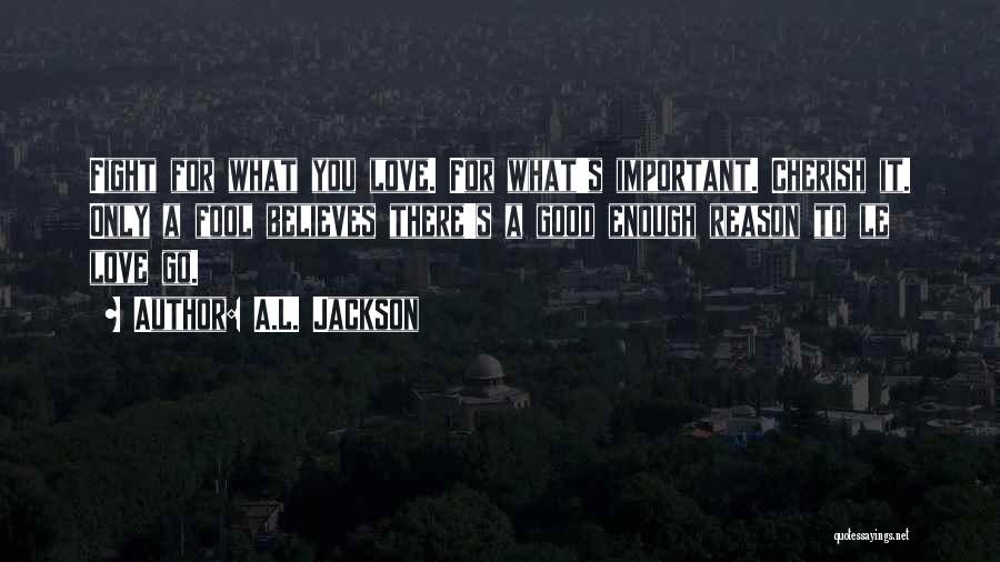 A.L. Jackson Quotes: Fight For What You Love. For What's Important. Cherish It. Only A Fool Believes There's A Good Enough Reason To