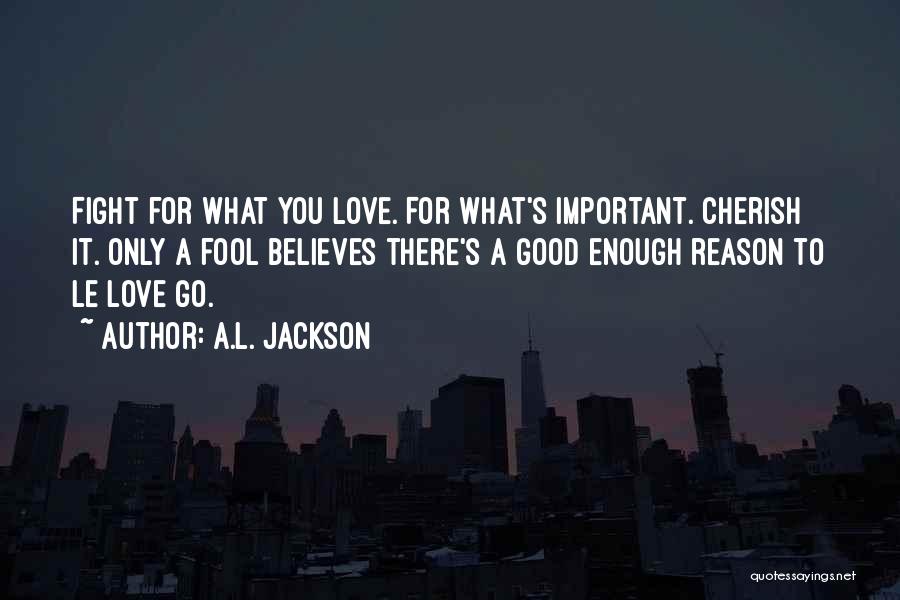 A.L. Jackson Quotes: Fight For What You Love. For What's Important. Cherish It. Only A Fool Believes There's A Good Enough Reason To