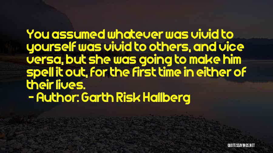 Garth Risk Hallberg Quotes: You Assumed Whatever Was Vivid To Yourself Was Vivid To Others, And Vice Versa, But She Was Going To Make