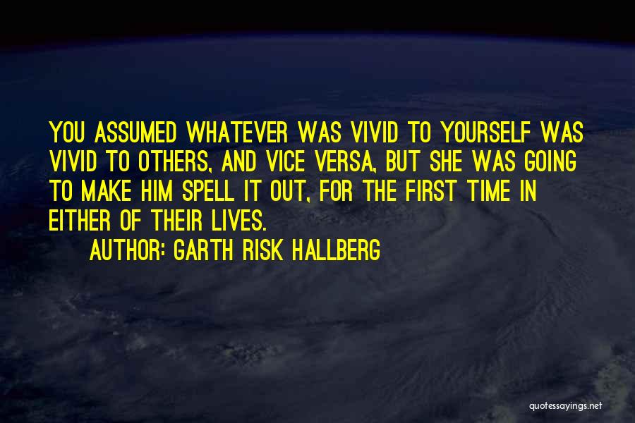 Garth Risk Hallberg Quotes: You Assumed Whatever Was Vivid To Yourself Was Vivid To Others, And Vice Versa, But She Was Going To Make