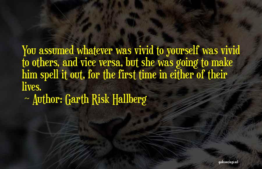 Garth Risk Hallberg Quotes: You Assumed Whatever Was Vivid To Yourself Was Vivid To Others, And Vice Versa, But She Was Going To Make