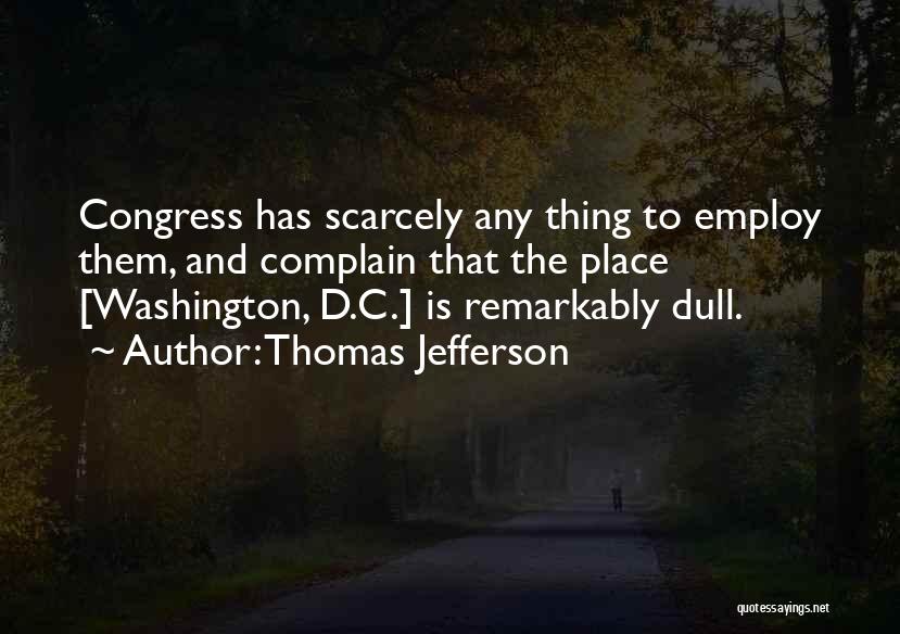 Thomas Jefferson Quotes: Congress Has Scarcely Any Thing To Employ Them, And Complain That The Place [washington, D.c.] Is Remarkably Dull.