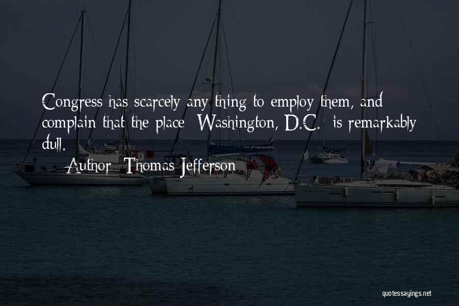 Thomas Jefferson Quotes: Congress Has Scarcely Any Thing To Employ Them, And Complain That The Place [washington, D.c.] Is Remarkably Dull.