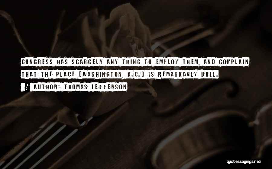 Thomas Jefferson Quotes: Congress Has Scarcely Any Thing To Employ Them, And Complain That The Place [washington, D.c.] Is Remarkably Dull.