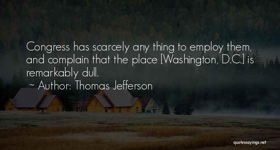 Thomas Jefferson Quotes: Congress Has Scarcely Any Thing To Employ Them, And Complain That The Place [washington, D.c.] Is Remarkably Dull.