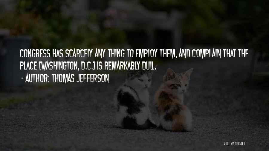 Thomas Jefferson Quotes: Congress Has Scarcely Any Thing To Employ Them, And Complain That The Place [washington, D.c.] Is Remarkably Dull.