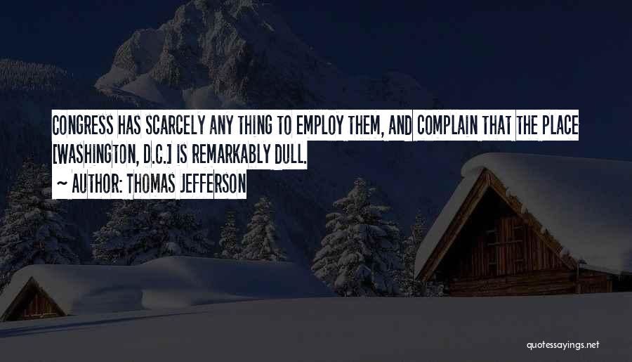 Thomas Jefferson Quotes: Congress Has Scarcely Any Thing To Employ Them, And Complain That The Place [washington, D.c.] Is Remarkably Dull.