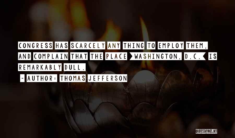 Thomas Jefferson Quotes: Congress Has Scarcely Any Thing To Employ Them, And Complain That The Place [washington, D.c.] Is Remarkably Dull.