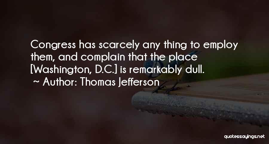 Thomas Jefferson Quotes: Congress Has Scarcely Any Thing To Employ Them, And Complain That The Place [washington, D.c.] Is Remarkably Dull.