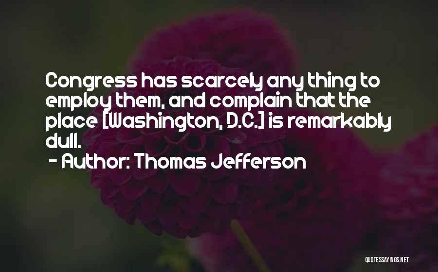 Thomas Jefferson Quotes: Congress Has Scarcely Any Thing To Employ Them, And Complain That The Place [washington, D.c.] Is Remarkably Dull.