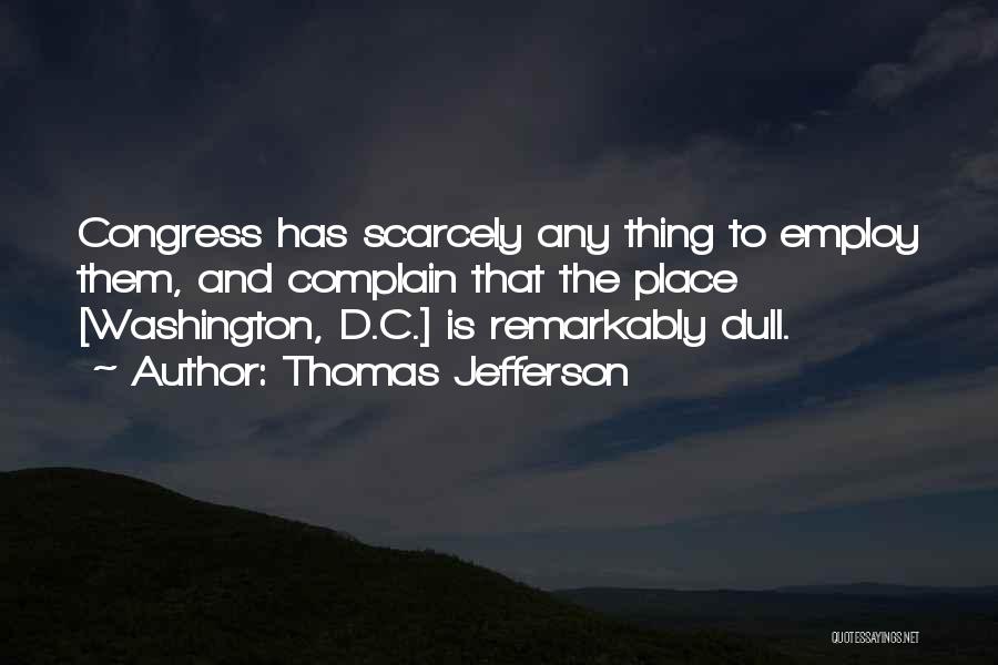Thomas Jefferson Quotes: Congress Has Scarcely Any Thing To Employ Them, And Complain That The Place [washington, D.c.] Is Remarkably Dull.