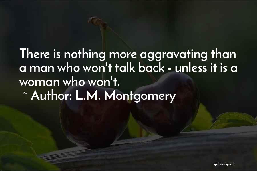 L.M. Montgomery Quotes: There Is Nothing More Aggravating Than A Man Who Won't Talk Back - Unless It Is A Woman Who Won't.