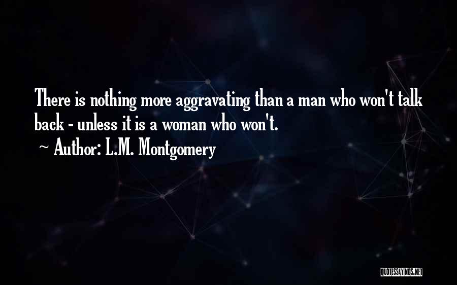 L.M. Montgomery Quotes: There Is Nothing More Aggravating Than A Man Who Won't Talk Back - Unless It Is A Woman Who Won't.