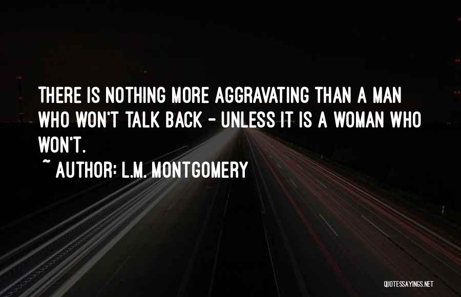 L.M. Montgomery Quotes: There Is Nothing More Aggravating Than A Man Who Won't Talk Back - Unless It Is A Woman Who Won't.