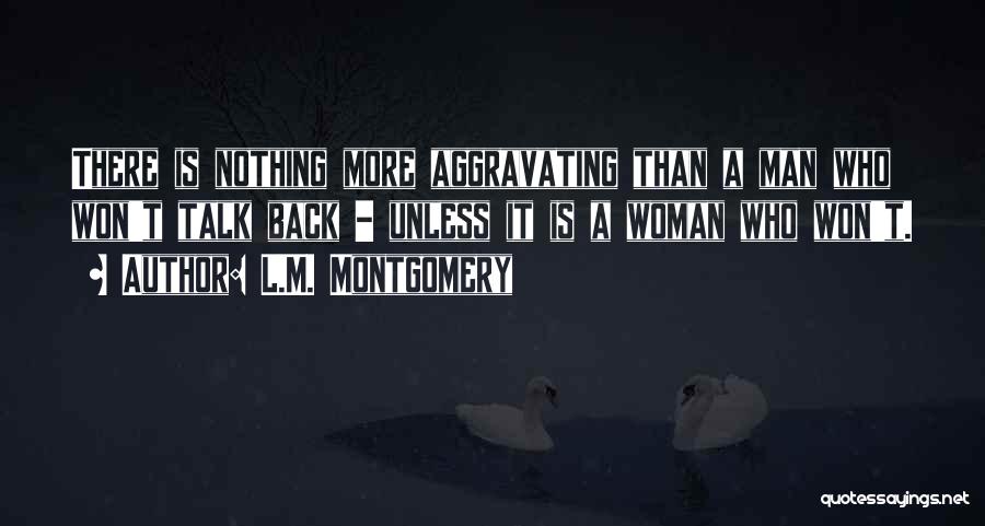 L.M. Montgomery Quotes: There Is Nothing More Aggravating Than A Man Who Won't Talk Back - Unless It Is A Woman Who Won't.