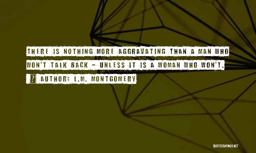 L.M. Montgomery Quotes: There Is Nothing More Aggravating Than A Man Who Won't Talk Back - Unless It Is A Woman Who Won't.