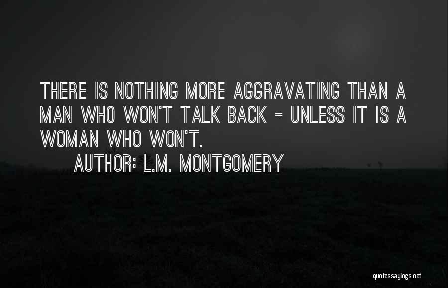 L.M. Montgomery Quotes: There Is Nothing More Aggravating Than A Man Who Won't Talk Back - Unless It Is A Woman Who Won't.