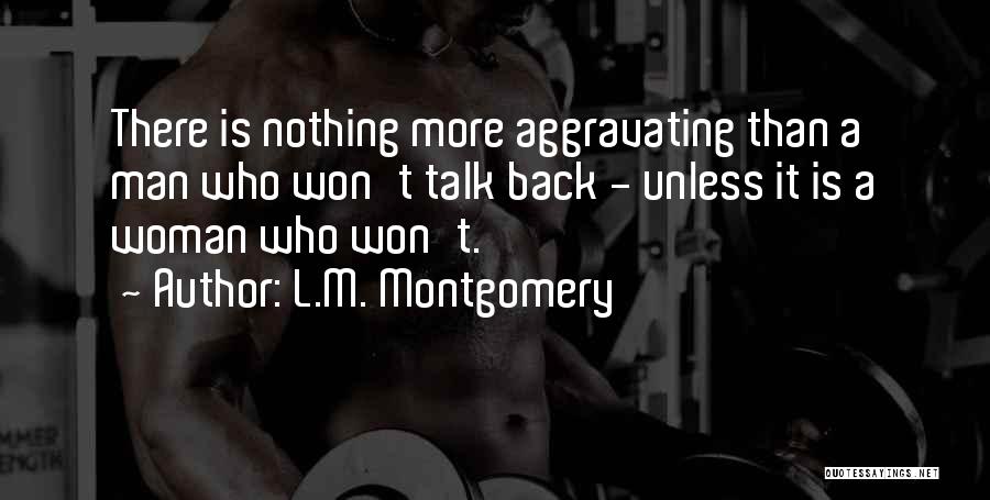 L.M. Montgomery Quotes: There Is Nothing More Aggravating Than A Man Who Won't Talk Back - Unless It Is A Woman Who Won't.