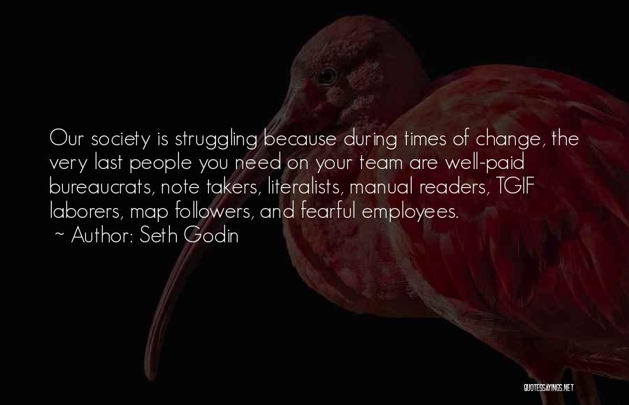 Seth Godin Quotes: Our Society Is Struggling Because During Times Of Change, The Very Last People You Need On Your Team Are Well-paid