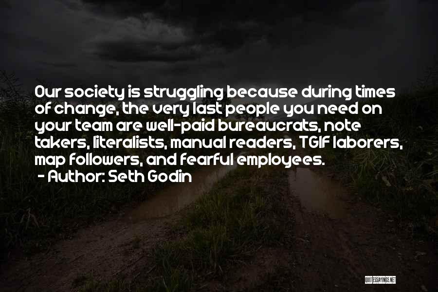 Seth Godin Quotes: Our Society Is Struggling Because During Times Of Change, The Very Last People You Need On Your Team Are Well-paid