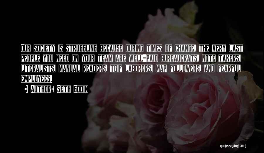 Seth Godin Quotes: Our Society Is Struggling Because During Times Of Change, The Very Last People You Need On Your Team Are Well-paid