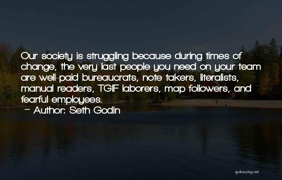 Seth Godin Quotes: Our Society Is Struggling Because During Times Of Change, The Very Last People You Need On Your Team Are Well-paid