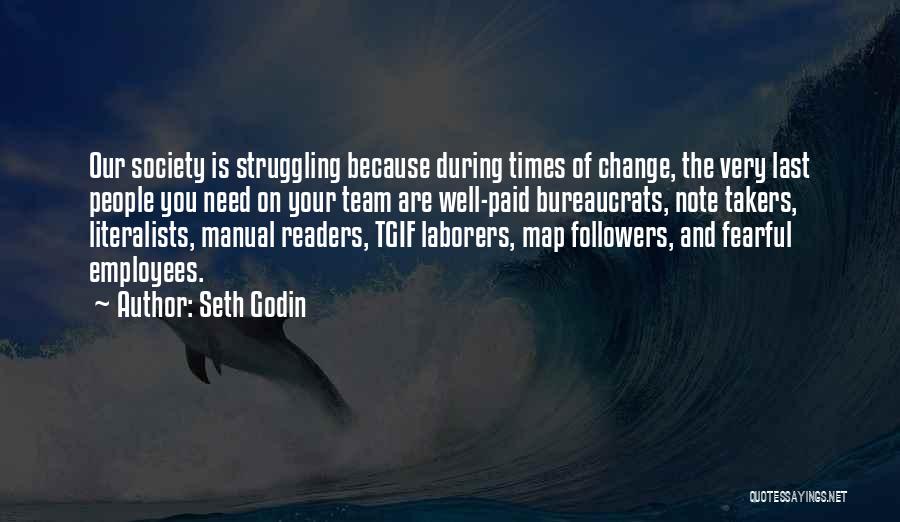 Seth Godin Quotes: Our Society Is Struggling Because During Times Of Change, The Very Last People You Need On Your Team Are Well-paid