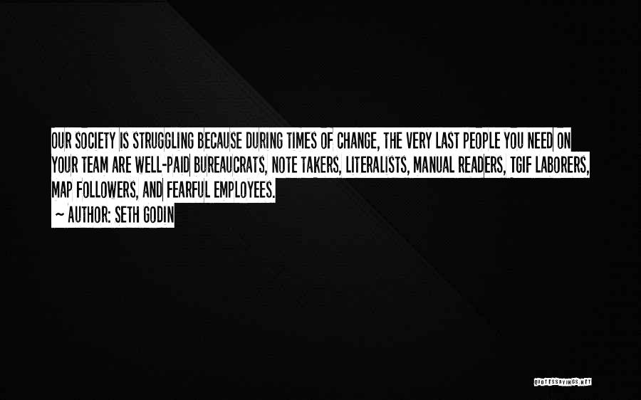 Seth Godin Quotes: Our Society Is Struggling Because During Times Of Change, The Very Last People You Need On Your Team Are Well-paid