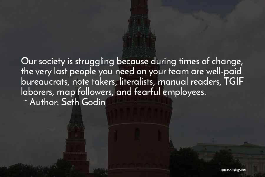 Seth Godin Quotes: Our Society Is Struggling Because During Times Of Change, The Very Last People You Need On Your Team Are Well-paid