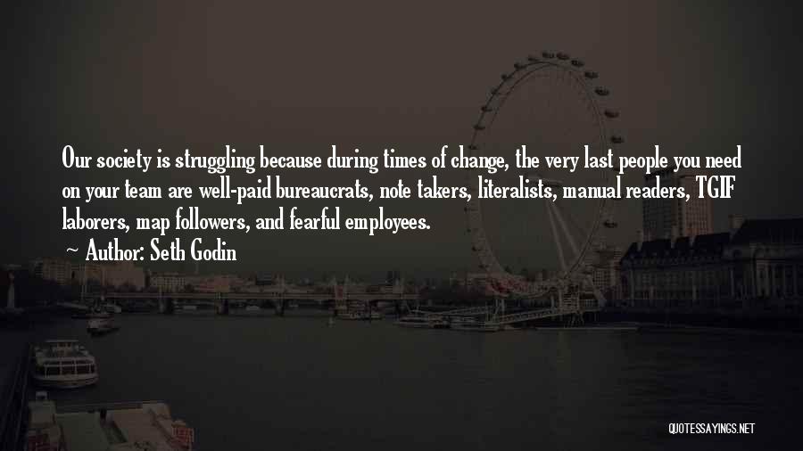 Seth Godin Quotes: Our Society Is Struggling Because During Times Of Change, The Very Last People You Need On Your Team Are Well-paid