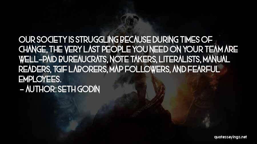 Seth Godin Quotes: Our Society Is Struggling Because During Times Of Change, The Very Last People You Need On Your Team Are Well-paid