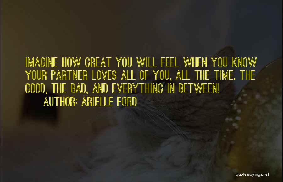 Arielle Ford Quotes: Imagine How Great You Will Feel When You Know Your Partner Loves All Of You, All The Time. The Good,