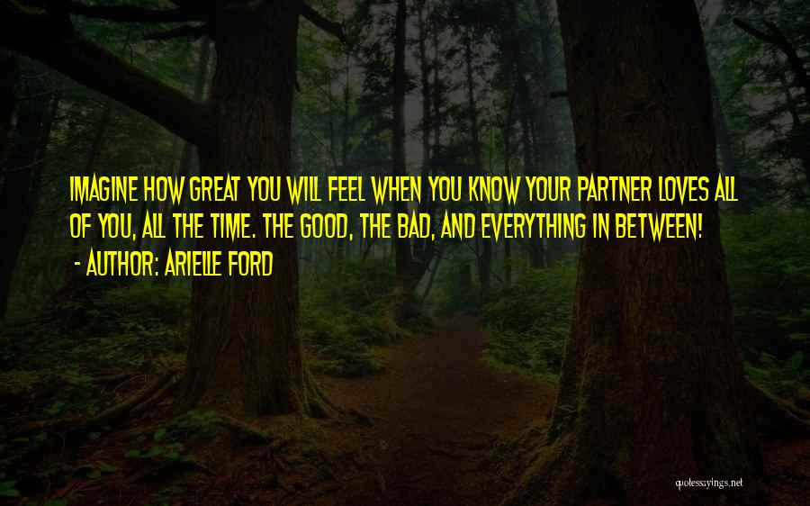 Arielle Ford Quotes: Imagine How Great You Will Feel When You Know Your Partner Loves All Of You, All The Time. The Good,