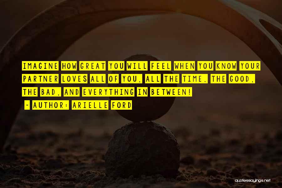 Arielle Ford Quotes: Imagine How Great You Will Feel When You Know Your Partner Loves All Of You, All The Time. The Good,