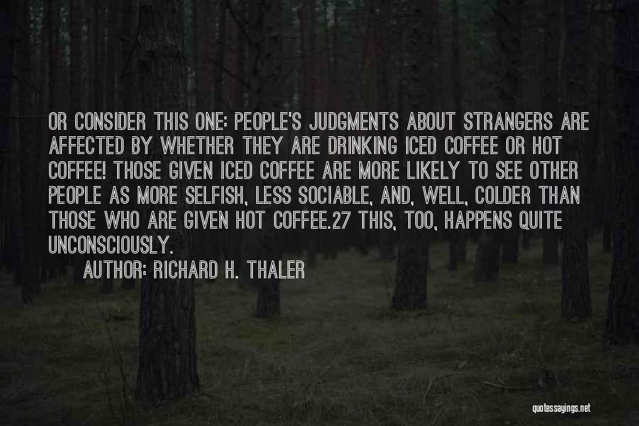 Richard H. Thaler Quotes: Or Consider This One: People's Judgments About Strangers Are Affected By Whether They Are Drinking Iced Coffee Or Hot Coffee!