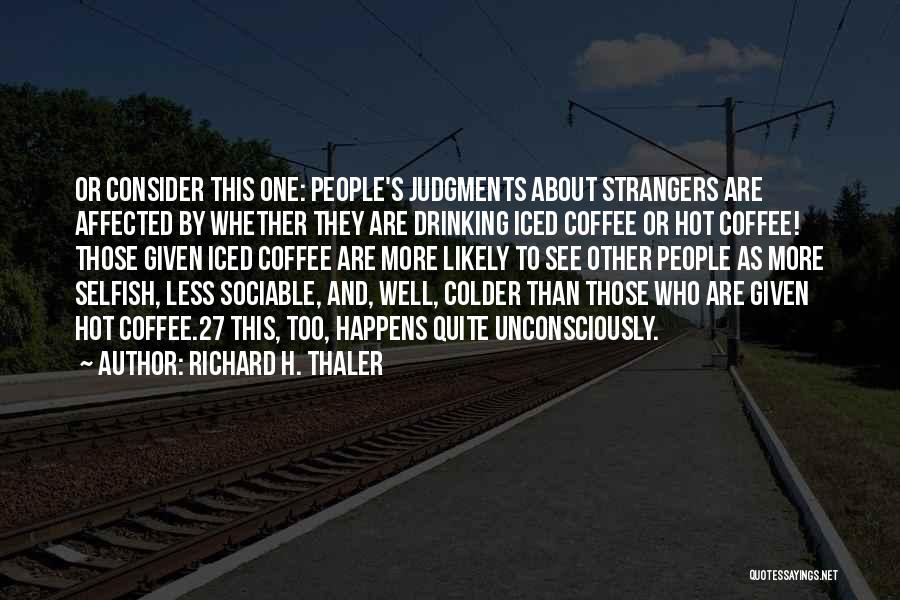 Richard H. Thaler Quotes: Or Consider This One: People's Judgments About Strangers Are Affected By Whether They Are Drinking Iced Coffee Or Hot Coffee!