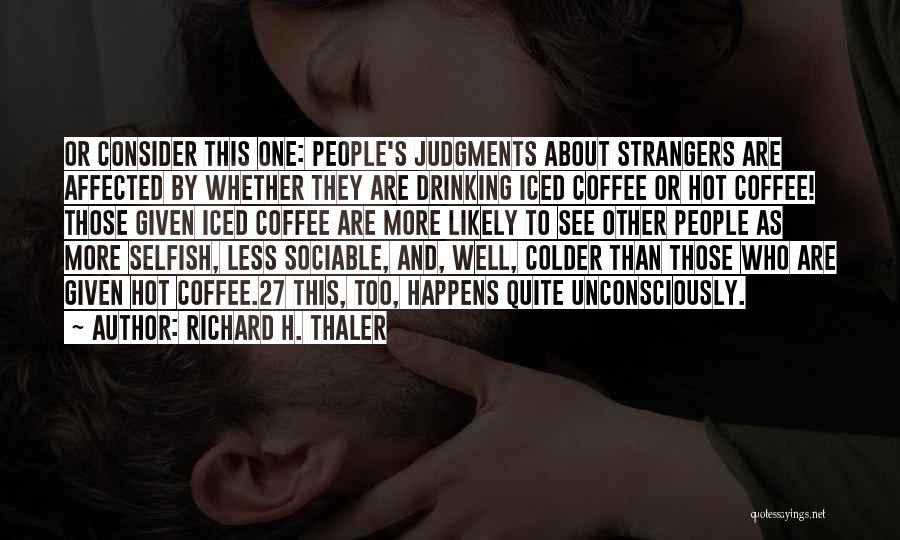Richard H. Thaler Quotes: Or Consider This One: People's Judgments About Strangers Are Affected By Whether They Are Drinking Iced Coffee Or Hot Coffee!