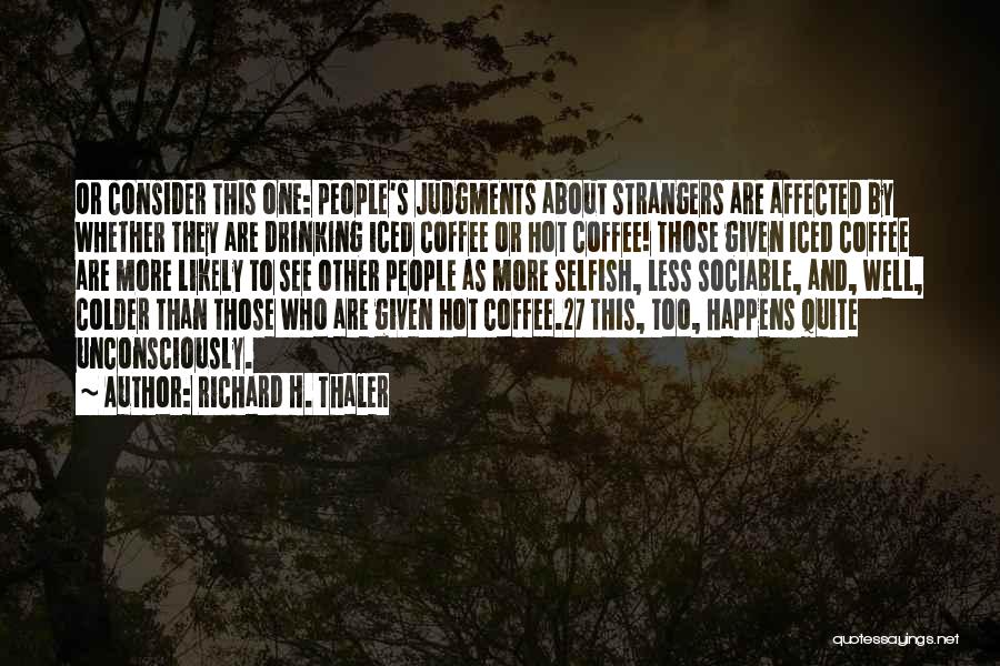 Richard H. Thaler Quotes: Or Consider This One: People's Judgments About Strangers Are Affected By Whether They Are Drinking Iced Coffee Or Hot Coffee!