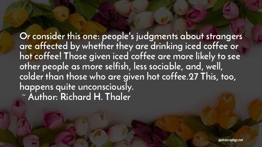 Richard H. Thaler Quotes: Or Consider This One: People's Judgments About Strangers Are Affected By Whether They Are Drinking Iced Coffee Or Hot Coffee!