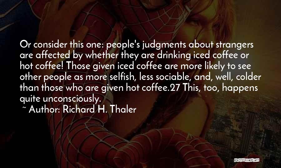 Richard H. Thaler Quotes: Or Consider This One: People's Judgments About Strangers Are Affected By Whether They Are Drinking Iced Coffee Or Hot Coffee!