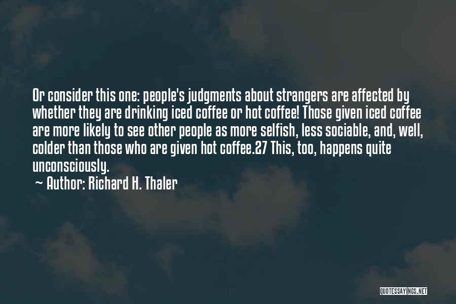 Richard H. Thaler Quotes: Or Consider This One: People's Judgments About Strangers Are Affected By Whether They Are Drinking Iced Coffee Or Hot Coffee!